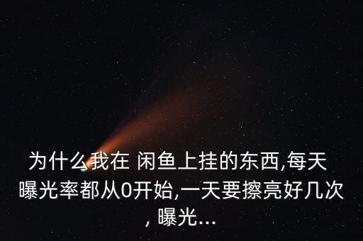 为什么我在 闲鱼上挂的东西,每天 曝光率都从0开始,一天要擦亮好几次, 曝光...