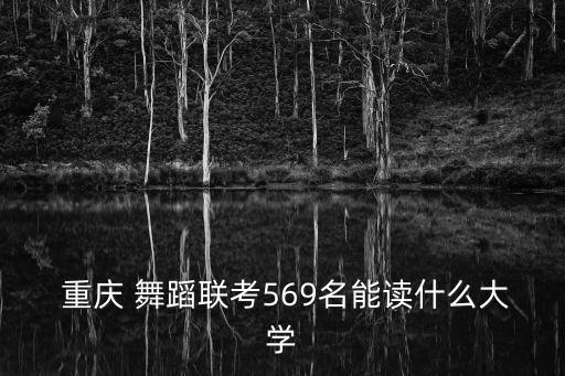  重庆 舞蹈联考569名能读什么大学