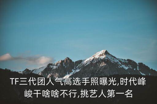 TF三代团人气高选手照曝光,时代峰峻干啥啥不行,挑艺人第一名