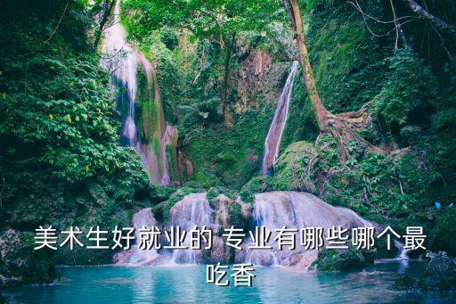  美术生好就业的 专业有哪些哪个最 吃香