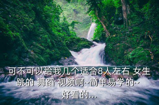 可不可以给我几个适合8人左右 女生跳的 舞蹈 视频啊~简单易学的~ 好看的...