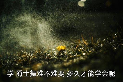 学 爵士舞难不难要 多久才能学会呢