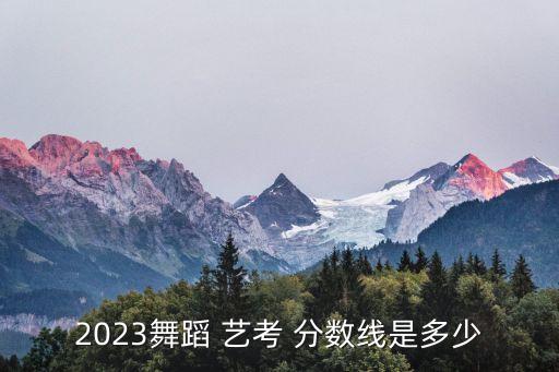2023舞蹈 艺考 分数线是多少