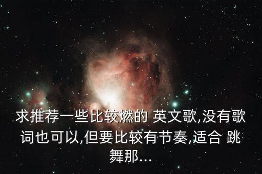 求推荐一些比较燃的 英文歌,没有歌词也可以,但要比较有节奏,适合 跳舞那...