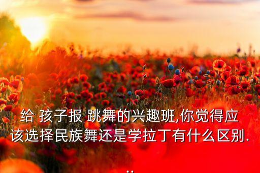 给 孩子报 跳舞的兴趣班,你觉得应该选择民族舞还是学拉丁有什么区别...