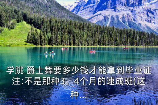 学跳 爵士舞要多少钱才能拿到毕业证注:不是那种3、4个月的速成班(这种...