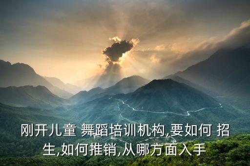 刚开儿童 舞蹈培训机构,要如何 招生,如何推销,从哪方面入手