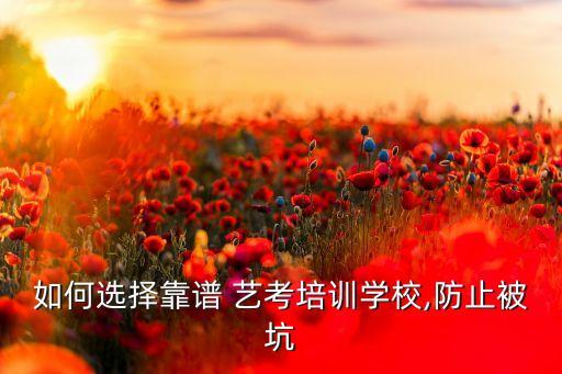 如何选择靠谱 艺考培训学校,防止被坑