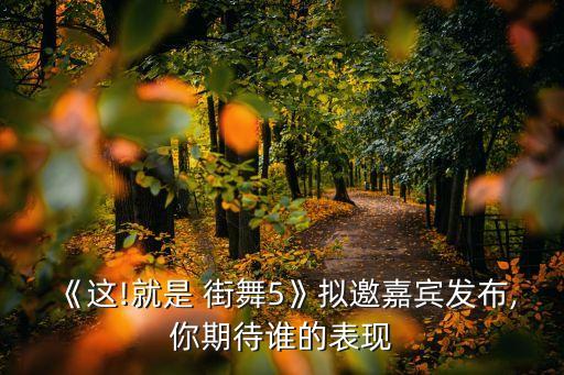 《这!就是 街舞5》拟邀嘉宾发布,你期待谁的表现