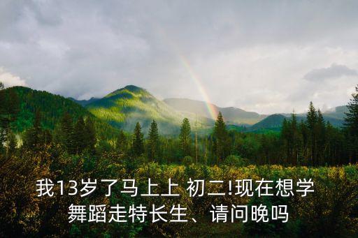 我13岁了马上上 初二!现在想学 舞蹈走特长生、请问晚吗
