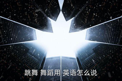 跳舞 舞蹈用 英语怎么说