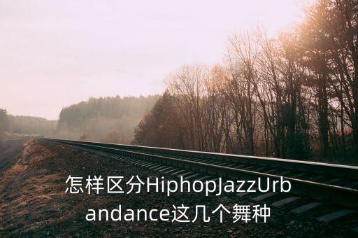 怎样区分HiphopJazzUrbandance这几个舞种