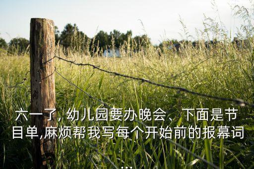 六一了, 幼儿园要办晚会、下面是节目单,麻烦帮我写每个开始前的报幕词...